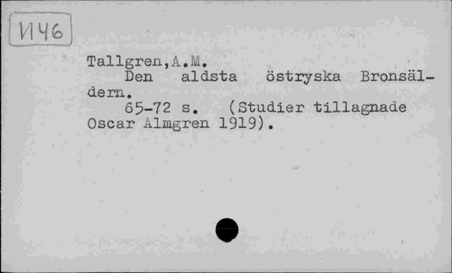 ﻿Tallgren,A.M.
Den aldsta	östтуska Bronsäl-
dern.
65-72 s. (Studier tillagnade Oscar Almgren 1919).